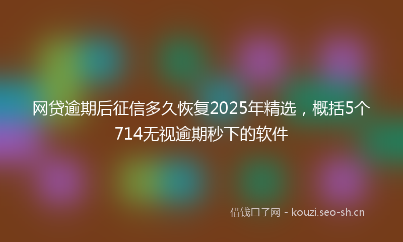 网贷逾期后征信多久恢复2025年精选，概括5个714无视逾期秒下的软件