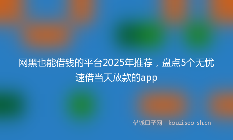 网黑也能借钱的平台2025年推荐，盘点5个无忧速借当天放款的app