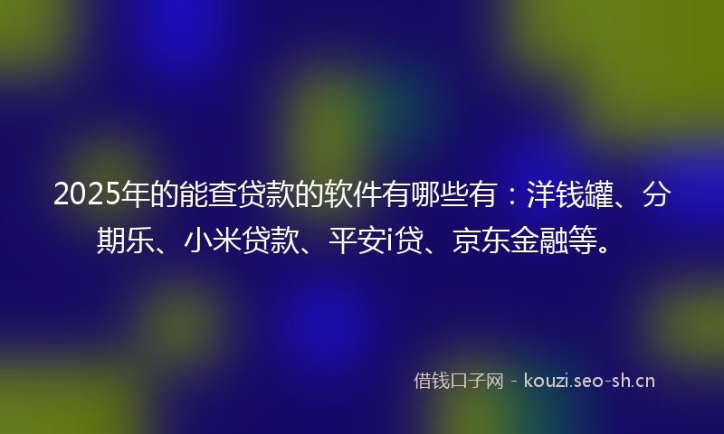 2025年的能查贷款的软件有哪些有：洋钱罐、分期乐、小米贷款、平安i贷、京东金融等。