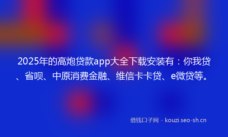 2025年的高炮贷款app大全下载安装有：你我贷、省呗、中原消费金融、维信卡卡贷、e微贷等。