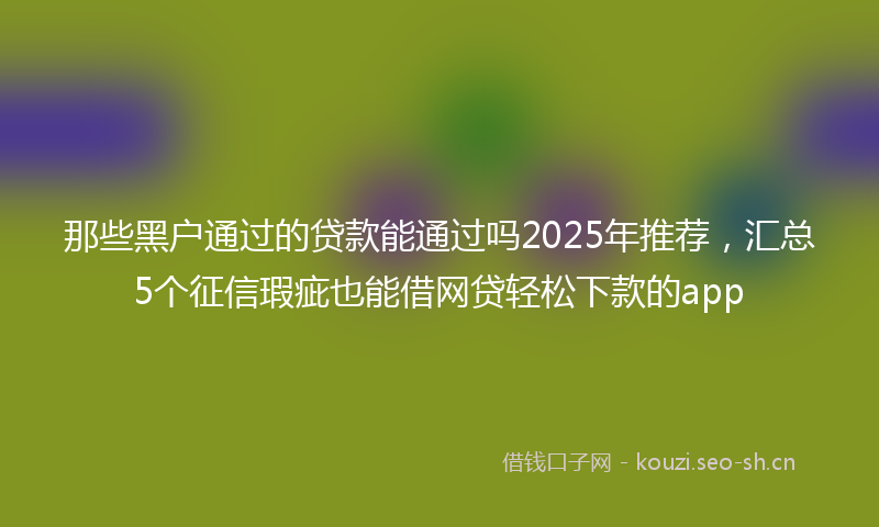 那些黑户通过的贷款能通过吗2025年推荐，汇总5个征信瑕疵也能借网贷轻松下款的app