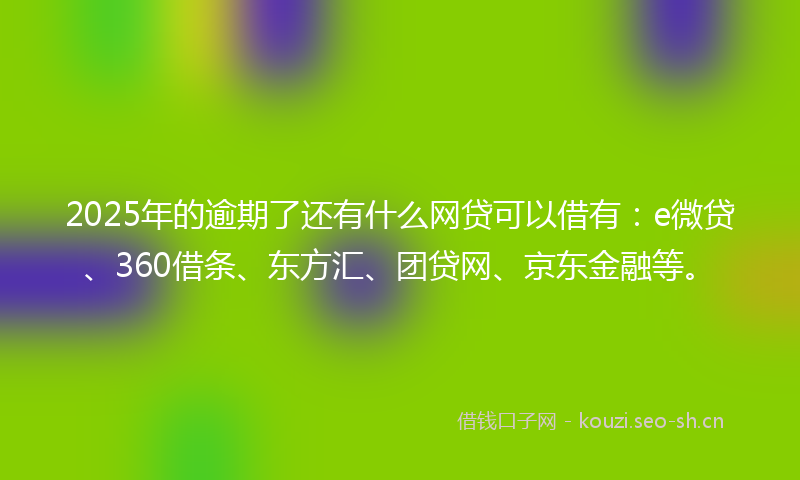 2025年的逾期了还有什么网贷可以借有：e微贷、360借条、东方汇、团贷网、京东金融等。