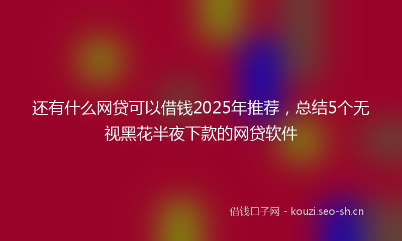 还有什么网贷可以借钱2025年推荐，总结5个无视黑花半夜下款的网贷软件