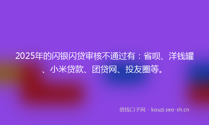 2025年的闪银闪贷审核不通过有：省呗、洋钱罐、小米贷款、团贷网、投友圈等。