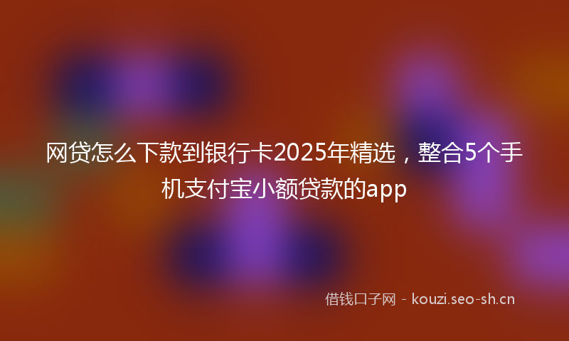 网贷怎么下款到银行卡2025年精选，整合5个手机支付宝小额贷款的app
