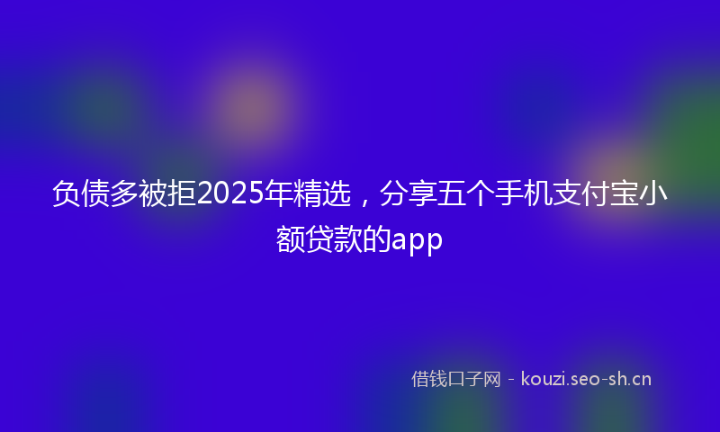 负债多被拒2025年精选，分享五个手机支付宝小额贷款的app