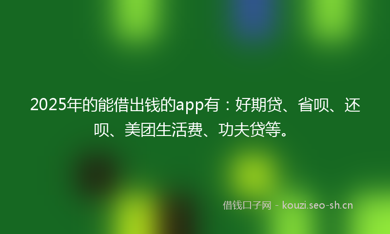 2025年的能借出钱的app有：好期贷、省呗、还呗、美团生活费、功夫贷等。