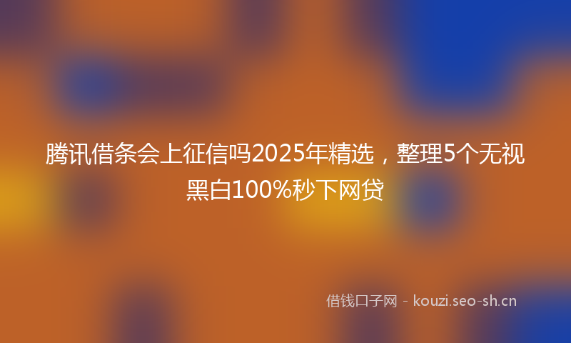 腾讯借条会上征信吗2025年精选，整理5个无视黑白100%秒下网贷