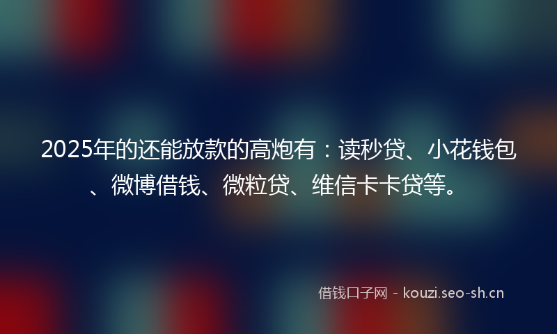 2025年的还能放款的高炮有：读秒贷、小花钱包、微博借钱、微粒贷、维信卡卡贷等。