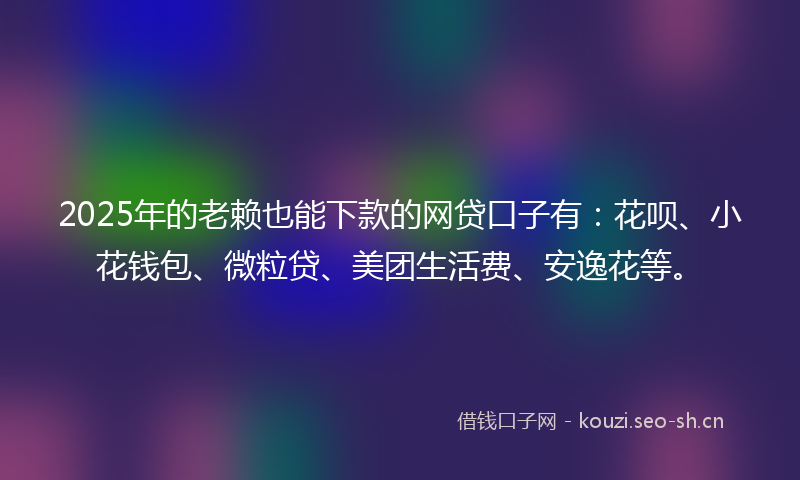 2025年的老赖也能下款的网贷口子有：花呗、小花钱包、微粒贷、美团生活费、安逸花等。