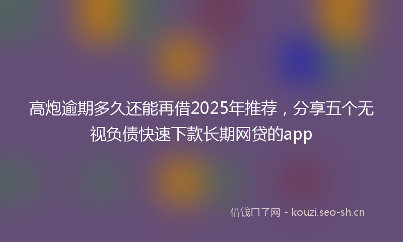 高炮逾期多久还能再借2025年推荐，分享五个无视负债快速下款长期网贷的app