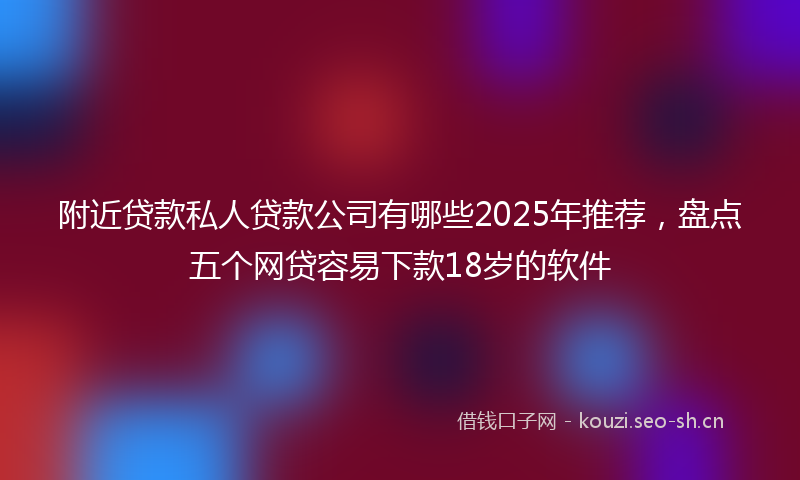 附近贷款私人贷款公司有哪些2025年推荐，盘点五个网贷容易下款18岁的软件