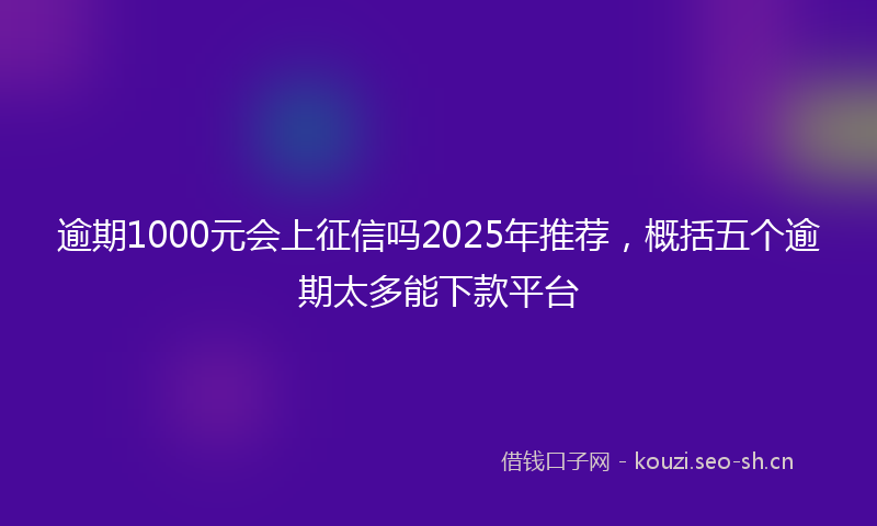 逾期1000元会上征信吗2025年推荐，概括五个逾期太多能下款平台