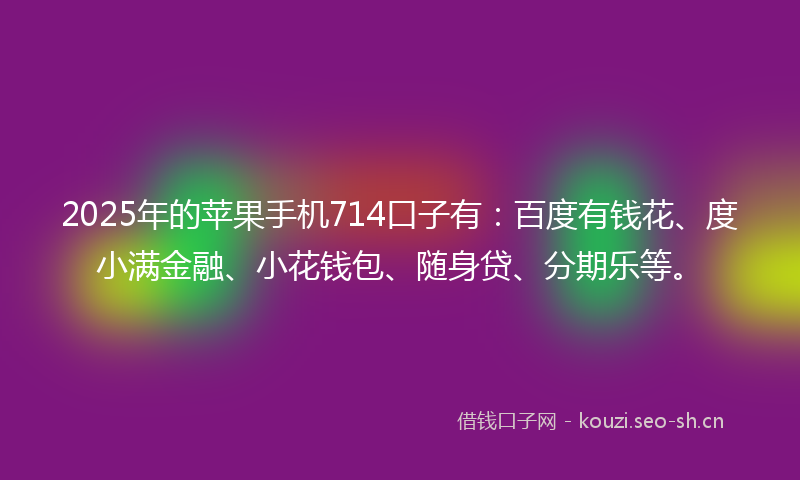2025年的苹果手机714口子有：百度有钱花、度小满金融、小花钱包、随身贷、分期乐等。