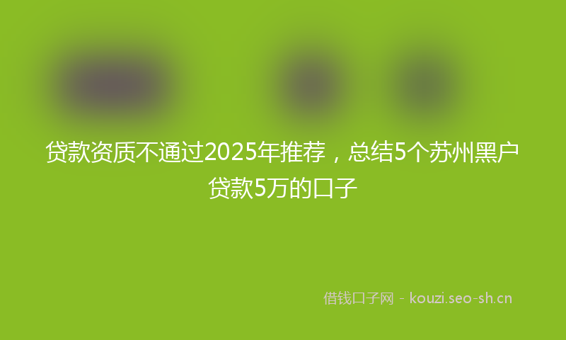 贷款资质不通过2025年推荐，总结5个苏州黑户贷款5万的口子