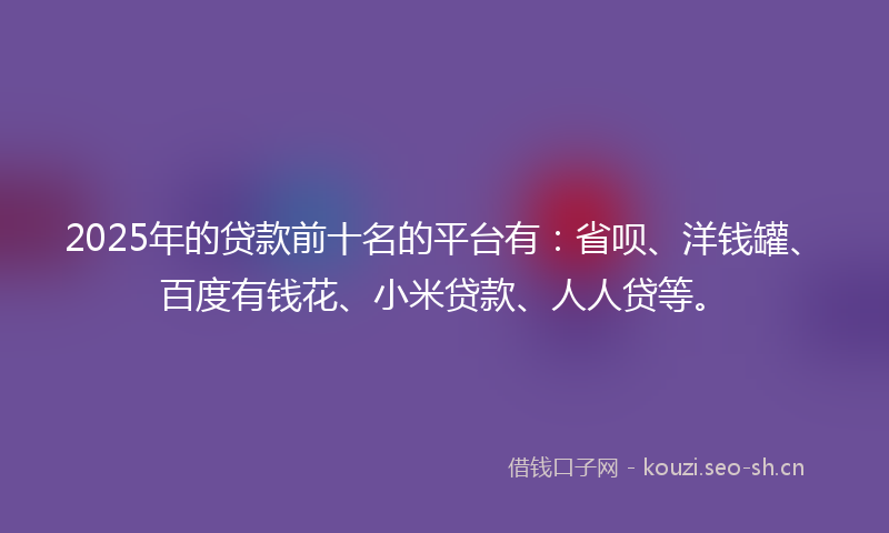 2025年的贷款前十名的平台有：省呗、洋钱罐、百度有钱花、小米贷款、人人贷等。