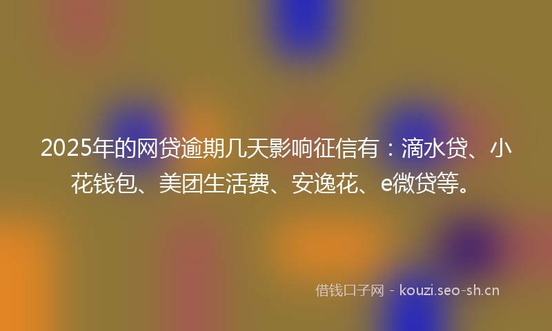2025年的网贷逾期几天影响征信有：滴水贷、小花钱包、美团生活费、安逸花、e微贷等。