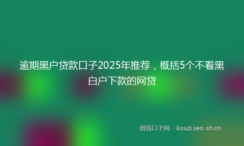 逾期黑户贷款口子2025年推荐，概括5个不看黑白户下款的网贷