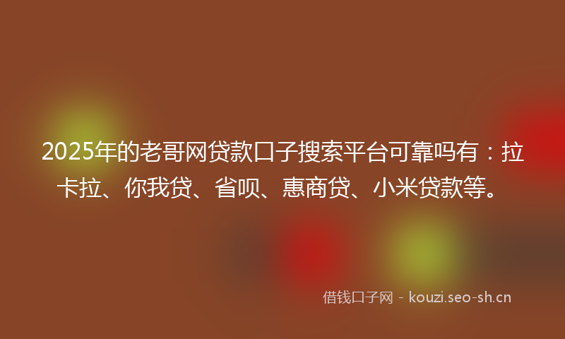 2025年的老哥网贷款口子搜索平台可靠吗有：拉卡拉、你我贷、省呗、惠商贷、小米贷款等。
