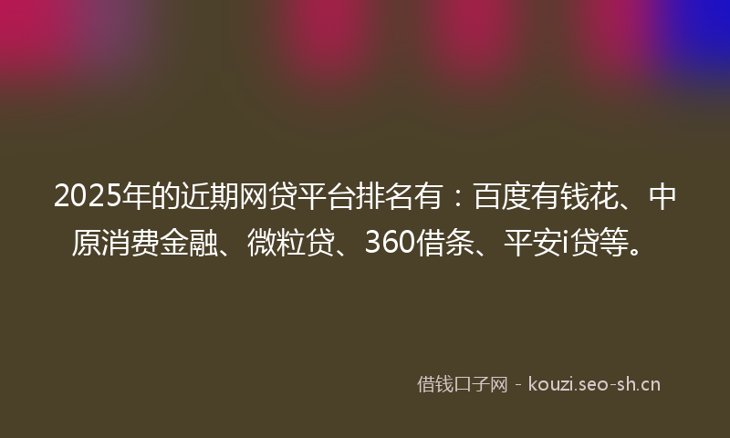 2025年的近期网贷平台排名有：百度有钱花、中原消费金融、微粒贷、360借条、平安i贷等。