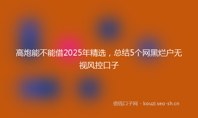 高炮能不能借2025年精选，总结5个网黑烂户无视风控口子