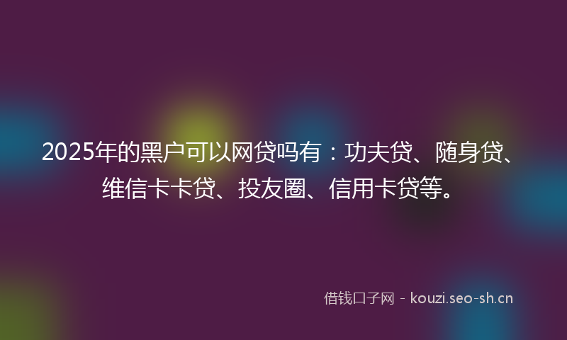 2025年的黑户可以网贷吗有：功夫贷、随身贷、维信卡卡贷、投友圈、信用卡贷等。