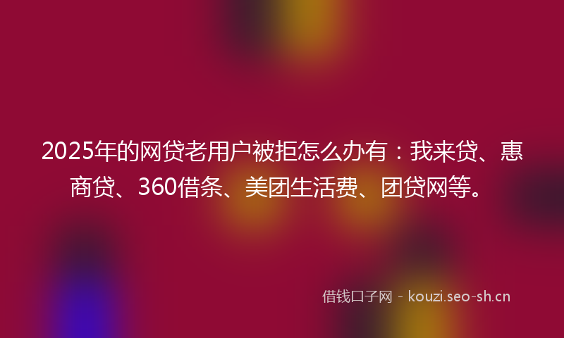 2025年的网贷老用户被拒怎么办有：我来贷、惠商贷、360借条、美团生活费、团贷网等。