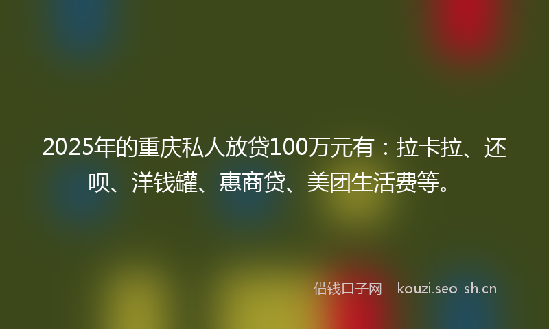 2025年的重庆私人放贷100万元有：拉卡拉、还呗、洋钱罐、惠商贷、美团生活费等。