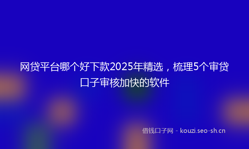 网贷平台哪个好下款2025年精选，梳理5个审贷口子审核加快的软件