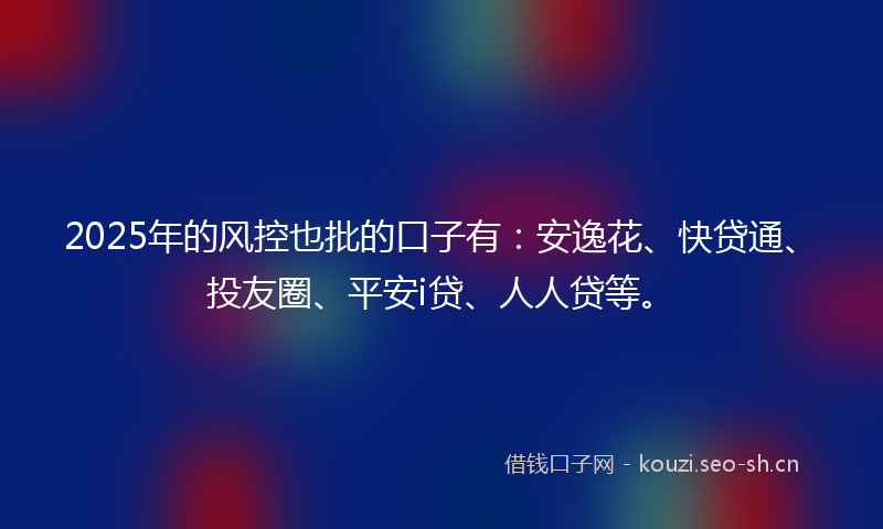 2025年的风控也批的口子有：安逸花、快贷通、投友圈、平安i贷、人人贷等。