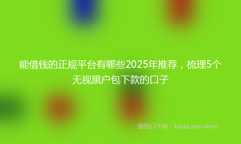 能借钱的正规平台有哪些2025年推荐，梳理5个无视黑户包下款的口子