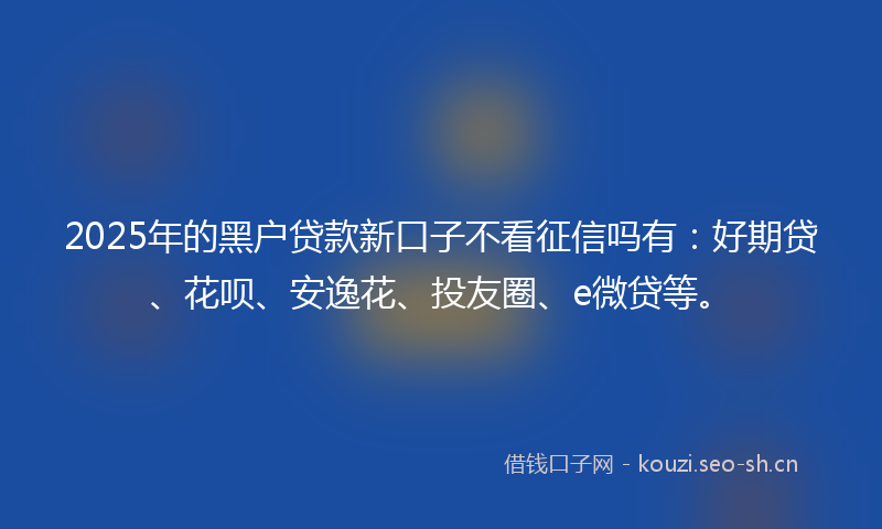2025年的黑户贷款新口子不看征信吗有：好期贷、花呗、安逸花、投友圈、e微贷等。