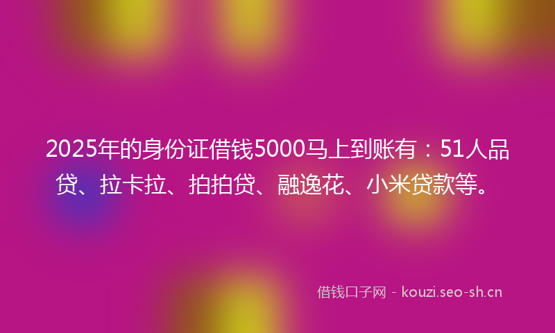 2025年的身份证借钱5000马上到账有：51人品贷、拉卡拉、拍拍贷、融逸花、小米贷款等。