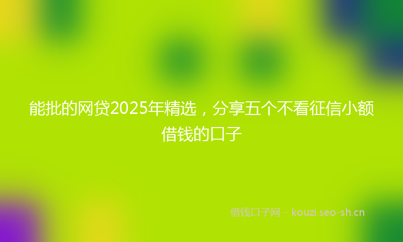 能批的网贷2025年精选，分享五个不看征信小额借钱的口子