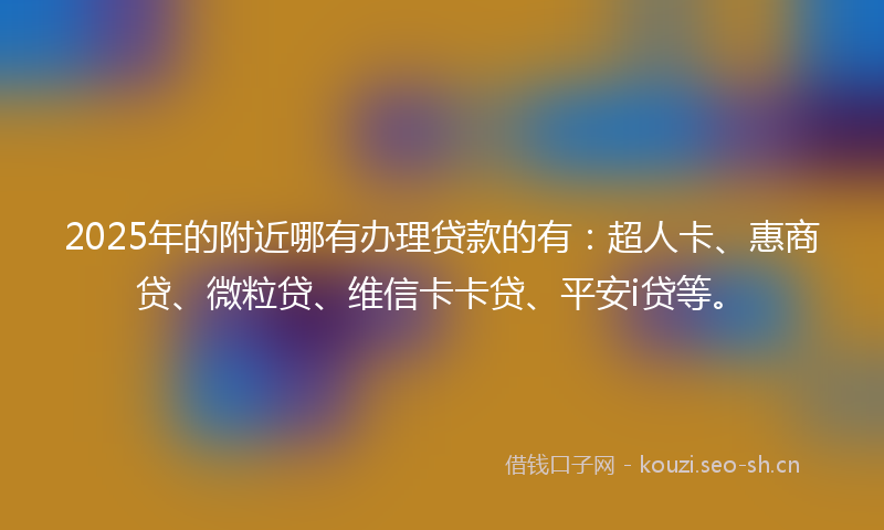 2025年的附近哪有办理贷款的有：超人卡、惠商贷、微粒贷、维信卡卡贷、平安i贷等。