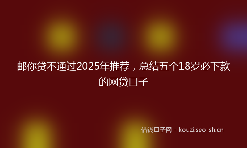 邮你贷不通过2025年推荐，总结五个18岁必下款的网贷口子
