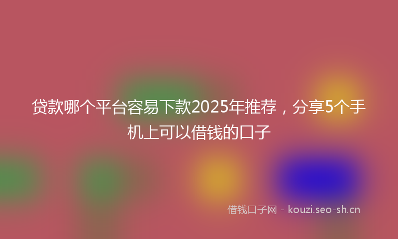 贷款哪个平台容易下款2025年推荐，分享5个手机上可以借钱的口子