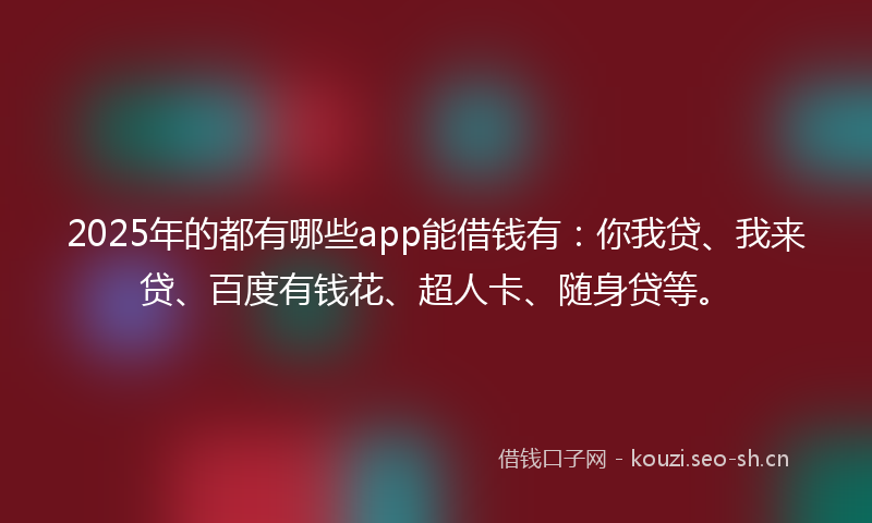 2025年的都有哪些app能借钱有：你我贷、我来贷、百度有钱花、超人卡、随身贷等。