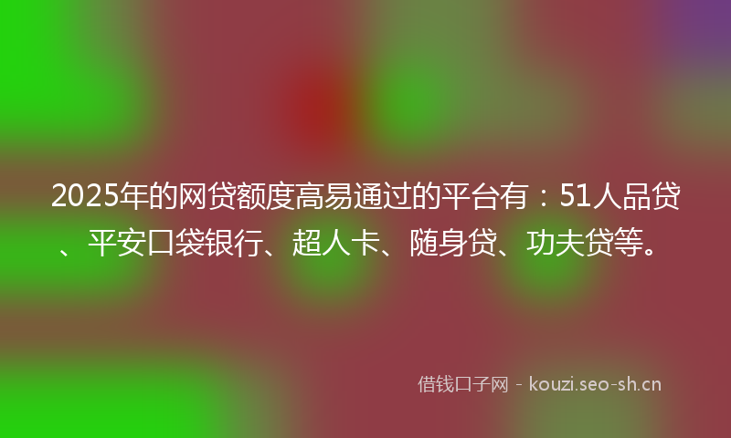 2025年的网贷额度高易通过的平台有：51人品贷、平安口袋银行、超人卡、随身贷、功夫贷等。