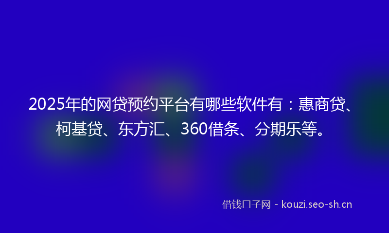 2025年的网贷预约平台有哪些软件有：惠商贷、柯基贷、东方汇、360借条、分期乐等。