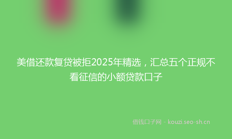 美借还款复贷被拒2025年精选，汇总五个正规不看征信的小额贷款口子