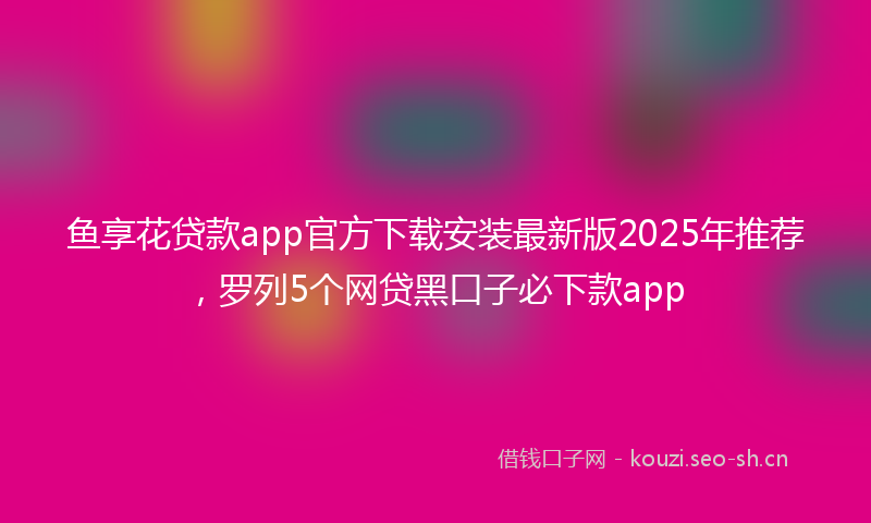 鱼享花贷款app官方下载安装最新版2025年推荐，罗列5个网贷黑口子必下款app
