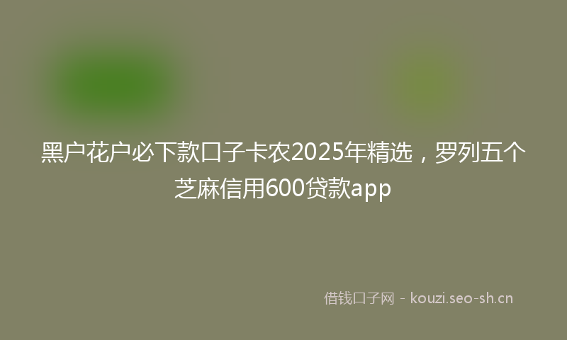 黑户花户必下款口子卡农2025年精选，罗列五个芝麻信用600贷款app