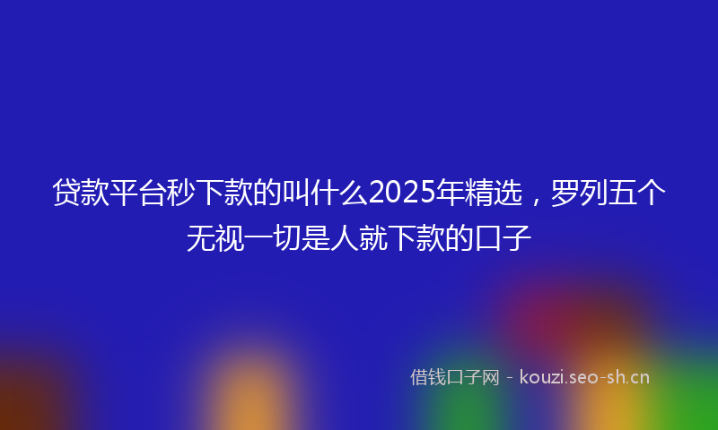 贷款平台秒下款的叫什么2025年精选，罗列五个无视一切是人就下款的口子