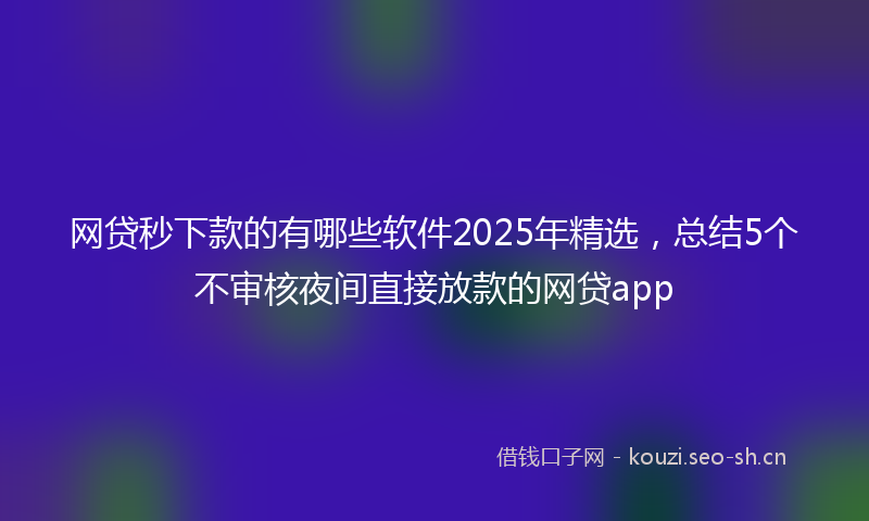 网贷秒下款的有哪些软件2025年精选，总结5个不审核夜间直接放款的网贷app