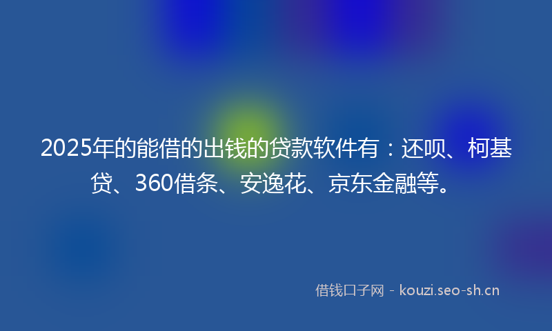 2025年的能借的出钱的贷款软件有：还呗、柯基贷、360借条、安逸花、京东金融等。