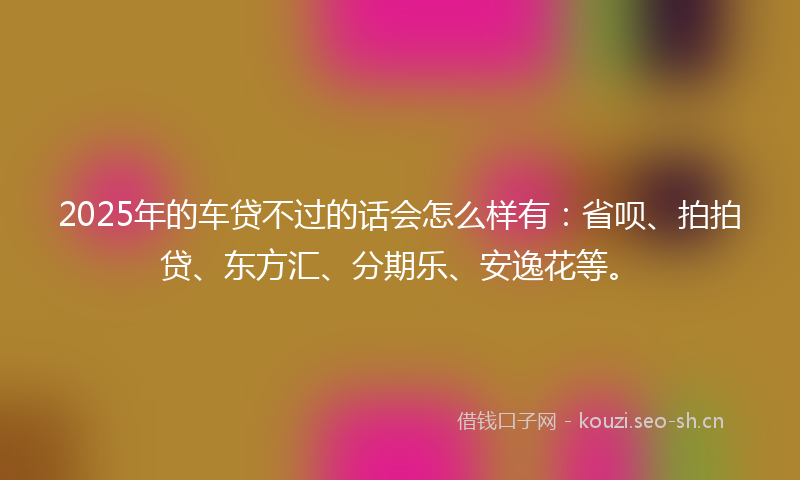 2025年的车贷不过的话会怎么样有:省呗、拍拍贷、东方汇、分期乐、安逸花等。