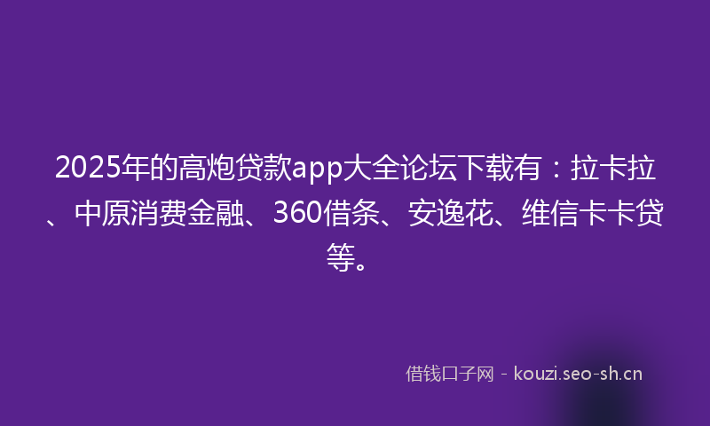 2025年的高炮贷款app大全论坛下载有：拉卡拉、中原消费金融、360借条、安逸花、维信卡卡贷等。