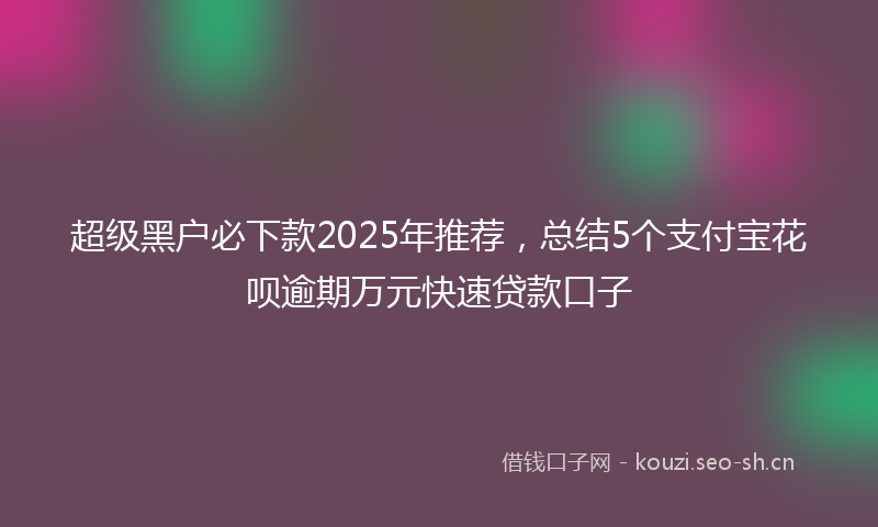超级黑户必下款2025年推荐，总结5个支付宝花呗逾期万元快速贷款口子