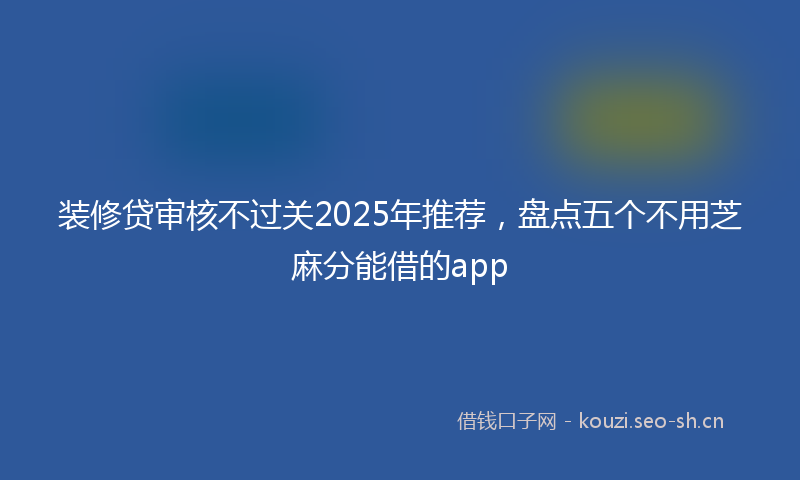 装修贷审核不过关2025年推荐，盘点五个不用芝麻分能借的app